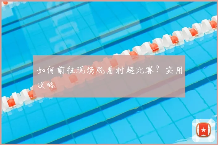 如何前往现场观看村超比赛？实用攻略
