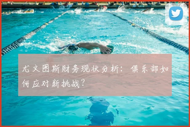 尤文图斯财务现状分析:俱乐部如何应对新挑战?