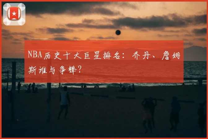 NBA历史十大巨星排名：乔丹、詹姆斯谁与争锋？