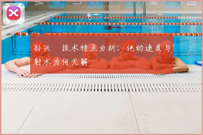 孙兴慜技术特点分析：他的速度与射术为何无解