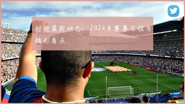 村超最新动态：2024年赛事日程与精彩看点