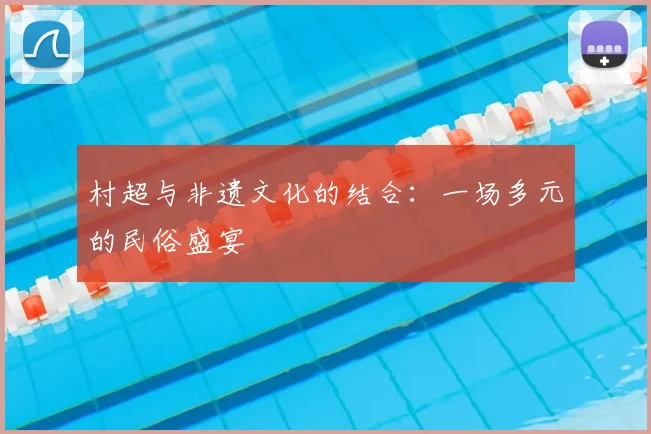 村超与非遗文化的结合：一场多元的民俗盛宴