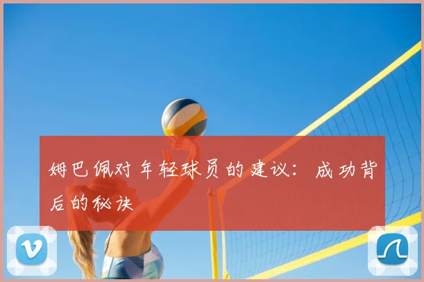 姆巴佩对年轻球员的建议:成功背后的秘诀