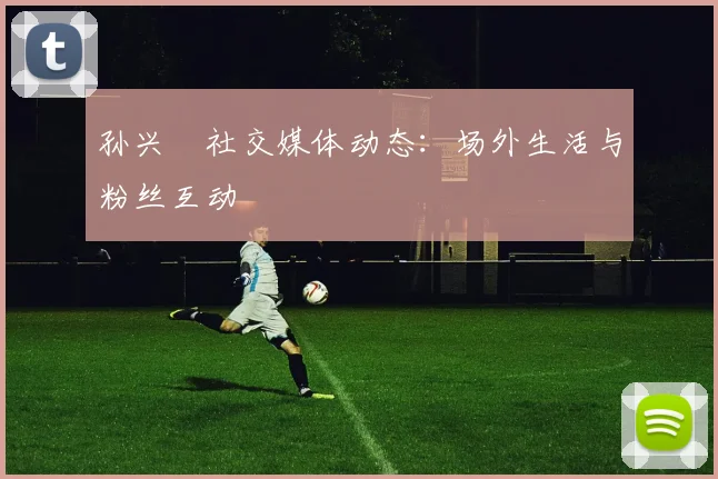 孙兴慜社交媒体动态：场外生活与粉丝互动