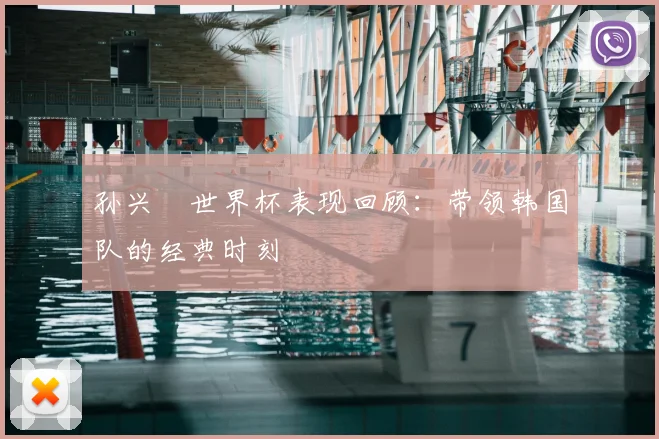 孙兴慜世界杯表现回顾:带领韩国队的经典时刻
