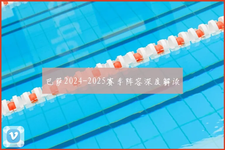巴萨2024-2025赛季阵容深度解读