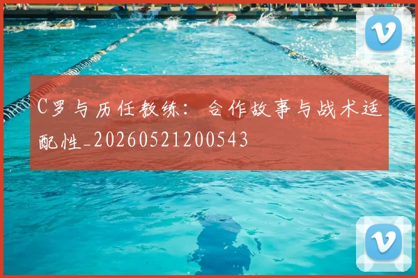 C罗与历任教练：合作故事与战术适配性_20260521200543