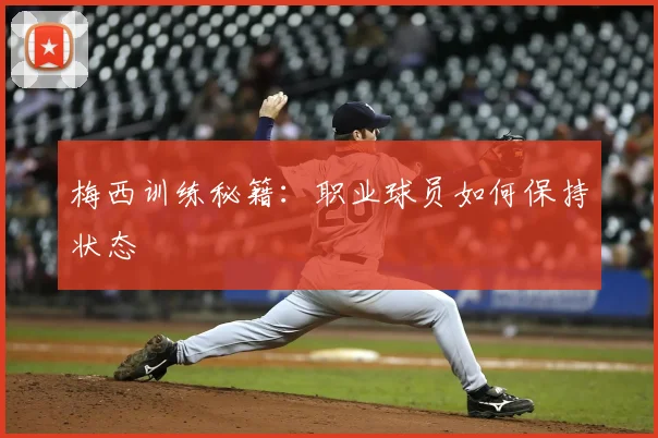 梅西训练秘籍：职业球员如何保持状态