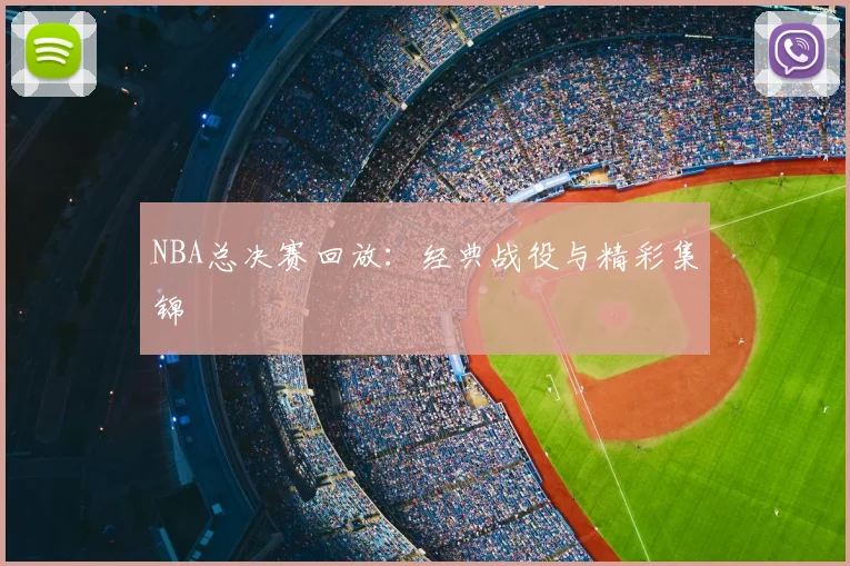 NBA总决赛回放:经典战役与精彩集锦