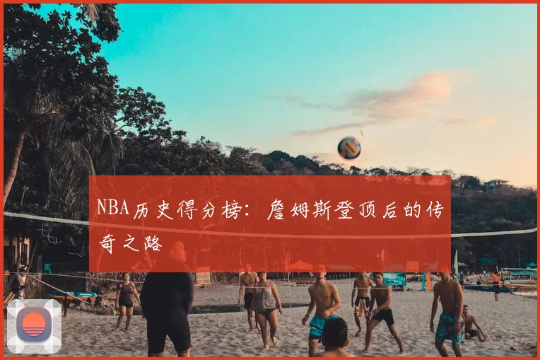 NBA历史得分榜：詹姆斯登顶后的传奇之路