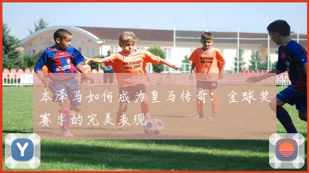 本泽马如何成为皇马传奇:金球奖赛季的完美表现