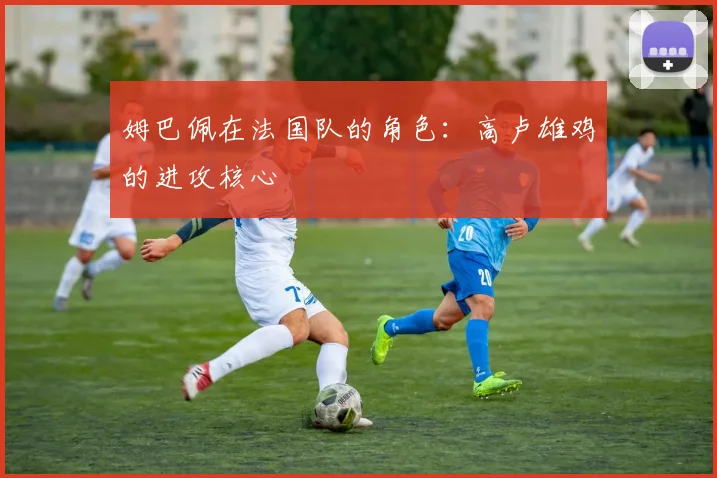 姆巴佩在法国队的角色：高卢雄鸡的进攻核心