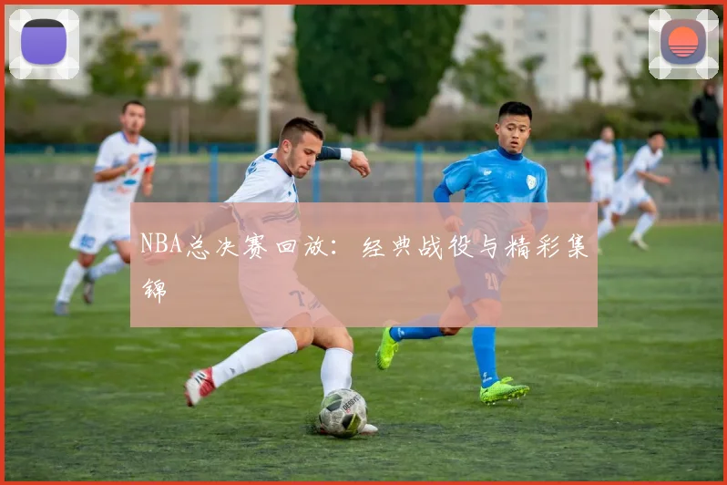 NBA总决赛回放：经典战役与精彩集锦