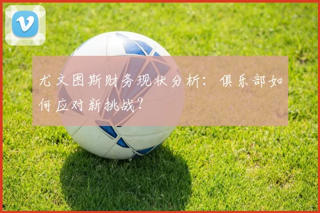 尤文图斯财务现状分析：俱乐部如何应对新挑战？